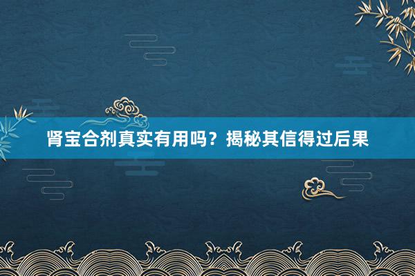 肾宝合剂真实有用吗？揭秘其信得过后果