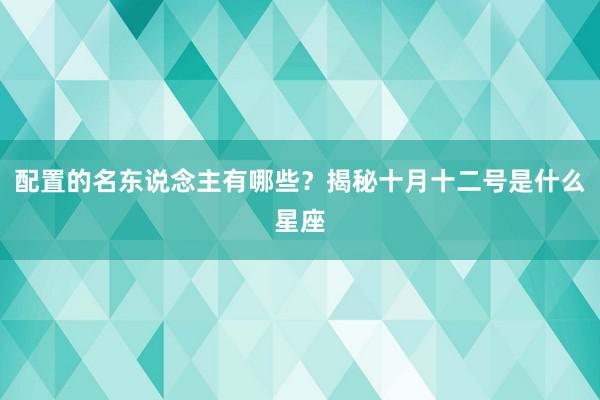 配置的名东说念主有哪些？揭秘十月十二号是什么星座