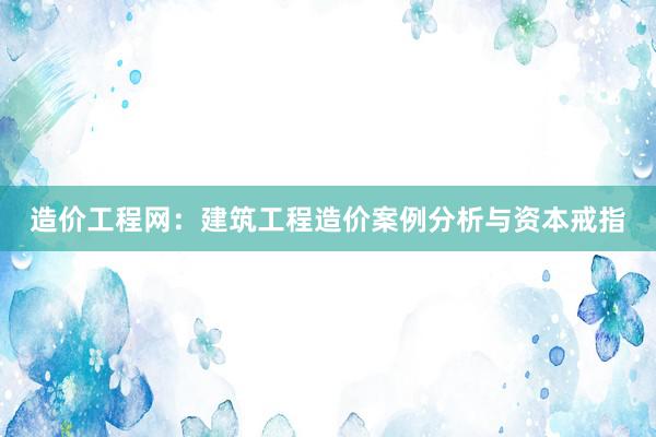 造价工程网：建筑工程造价案例分析与资本戒指