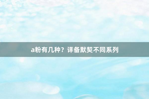 a粉有几种？详备默契不同系列