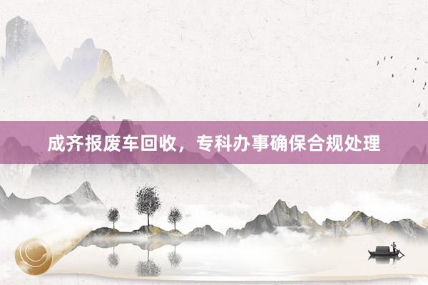 成齐报废车回收，专科办事确保合规处理