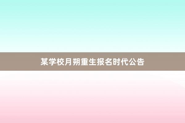 某学校月朔重生报名时代公告