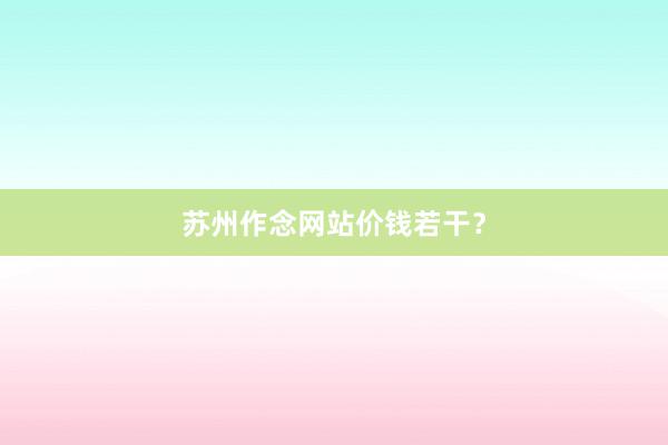苏州作念网站价钱若干？