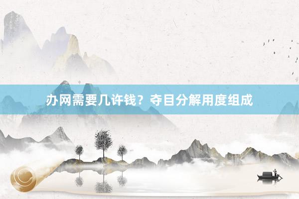 办网需要几许钱？夺目分解用度组成