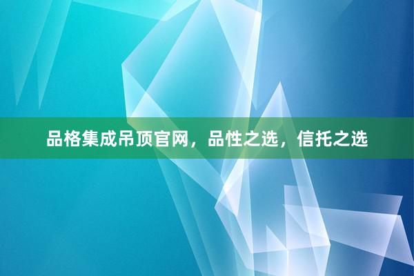 品格集成吊顶官网，品性之选，信托之选