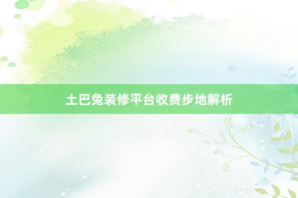 土巴兔装修平台收费步地解析