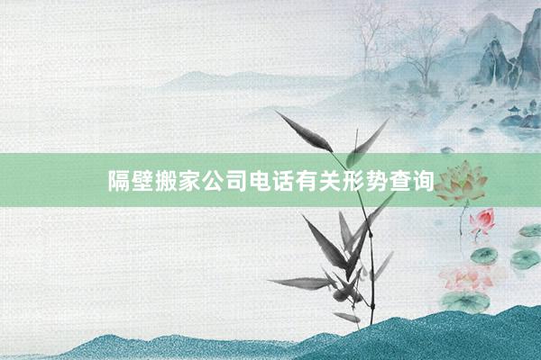 隔壁搬家公司电话有关形势查询