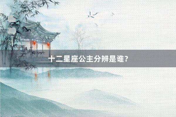 十二星座公主分辨是谁？