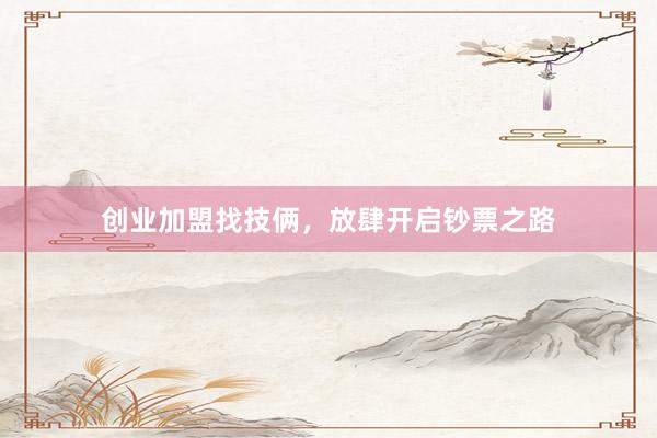 创业加盟找技俩，放肆开启钞票之路