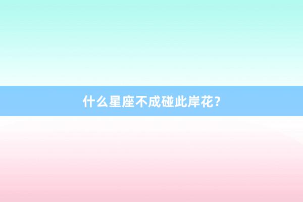 什么星座不成碰此岸花？